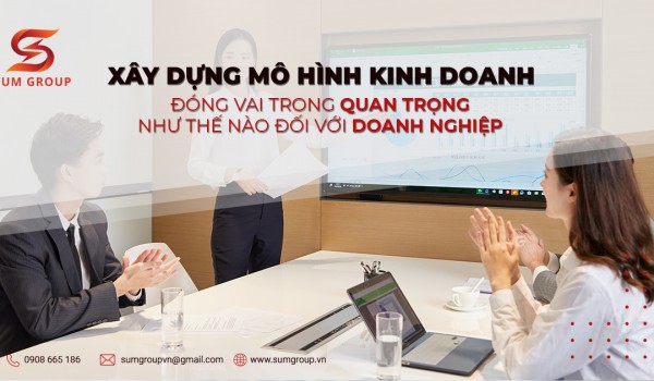 XÂY DỰNG MÔ HÌNH KINH DOANH ĐÓNG VAI TRÒ QUAN TRỌNG NHƯ THẾ NÀO ĐỐI VỚI DOANH NGHIỆP?